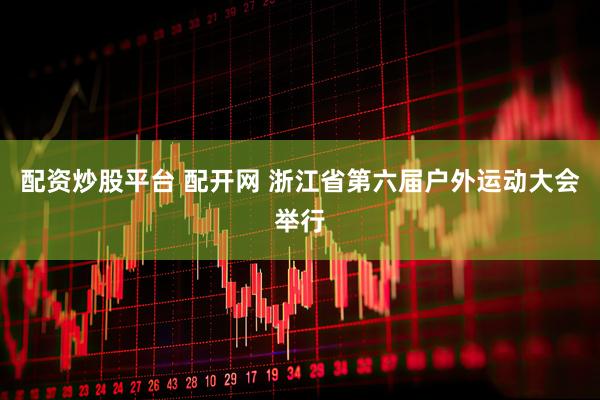 配资炒股平台 配开网 浙江省第六届户外运动大会举行