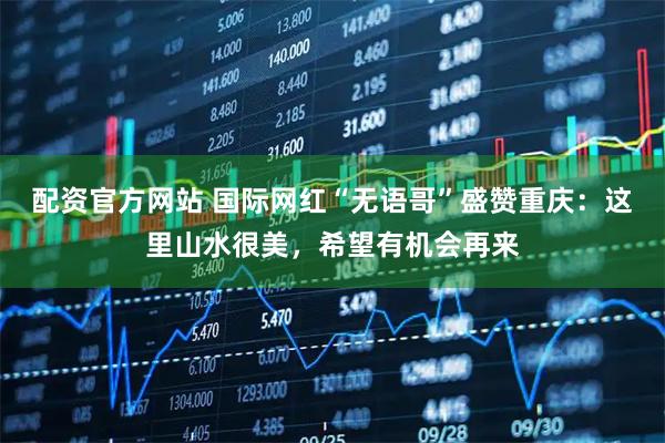 配资官方网站 国际网红“无语哥”盛赞重庆：这里山水很美，希望有机会再来