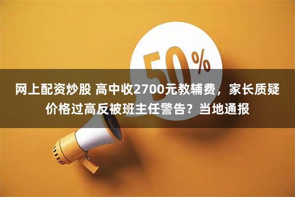 网上配资炒股 高中收2700元教辅费，家长质疑价格过高反被班主任警告？当地通报