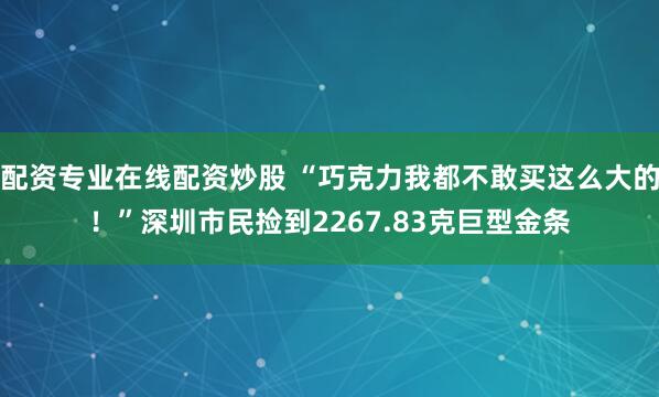 配资专业在线配资炒股 “巧克力我都不敢买这么大的！”深圳市民捡到2267.83克巨型金条