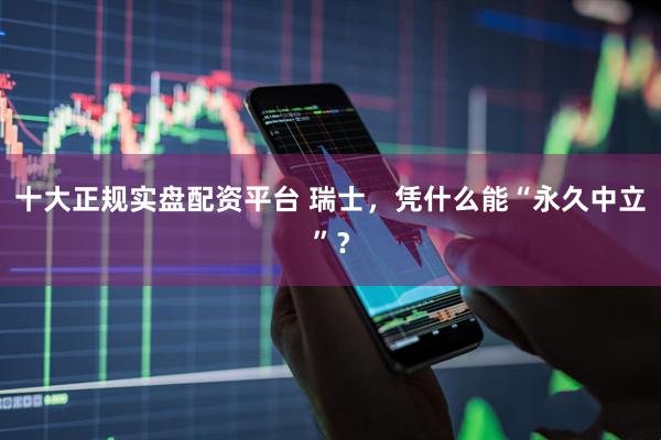 十大正规实盘配资平台 瑞士,凭什么能“永久中立”?