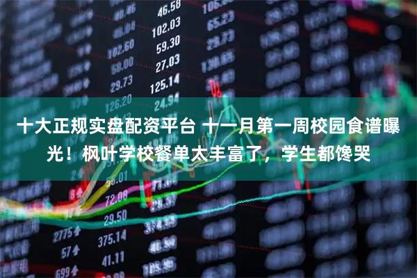十大正规实盘配资平台 十一月第一周校园食谱曝光!枫叶学校餐单太丰富了,学生都馋哭