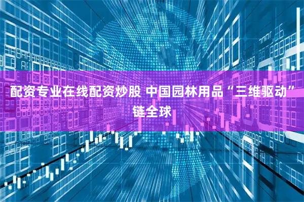 配资专业在线配资炒股 中国园林用品“三维驱动”链全球
