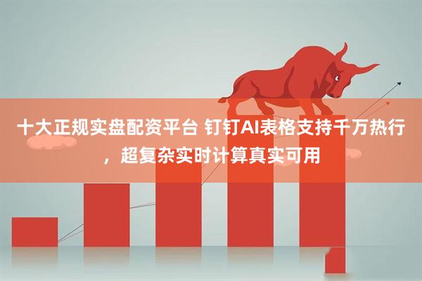 十大正规实盘配资平台 钉钉AI表格支持千万热行,超复杂实时计算真实可用