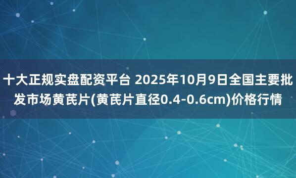 十大正规实盘配资平台 2025年10月9日全国主要批发市场黄芪片(黄芪片直径0.4-0.6cm)价格行情