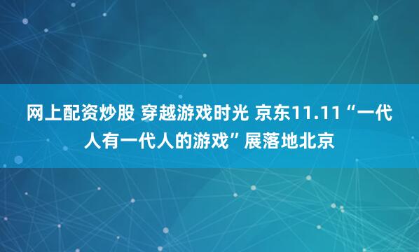 网上配资炒股 穿越游戏时光 京东11.11“一代人有一代人的游戏”展落地北京