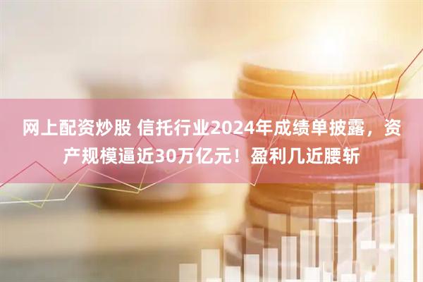 网上配资炒股 信托行业2024年成绩单披露,资产规模逼近30万亿元!盈利几近腰斩