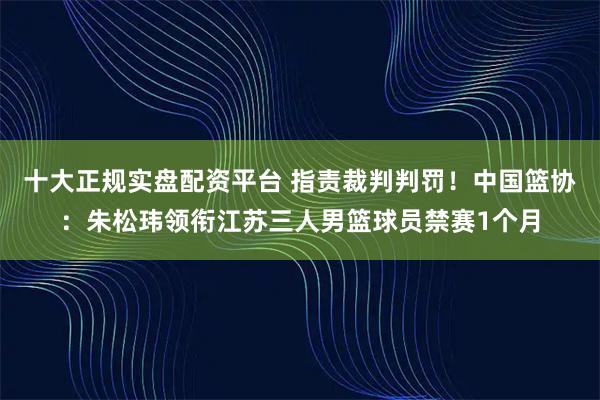 十大正规实盘配资平台 指责裁判判罚!中国篮协:朱松玮领衔江苏三人男篮球员禁赛1个月