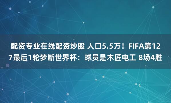 配资专业在线配资炒股 人口5.5万!FIFA第127最后1轮梦断世界杯:球员是木匠电工 8场4胜