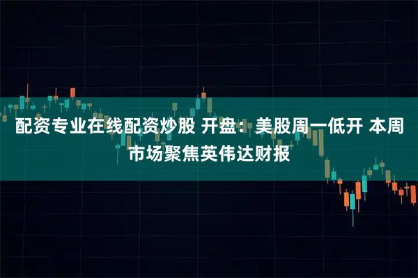 配资专业在线配资炒股 开盘:美股周一低开 本周市场聚焦英伟达财报