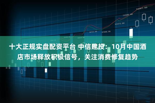 十大正规实盘配资平台 中信建投：10月中国酒店市场释放积极信号，关注消费修复趋势