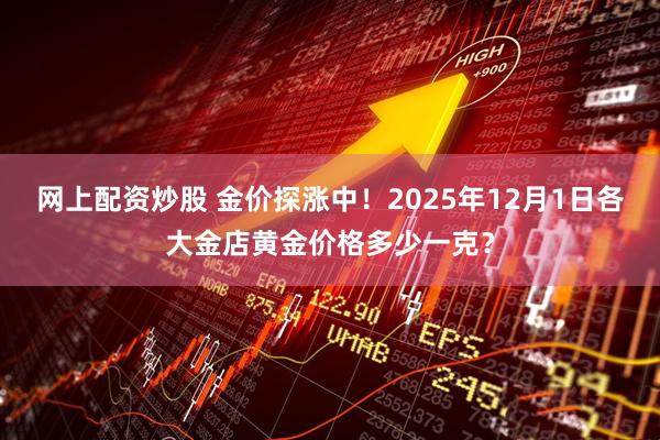 网上配资炒股 金价探涨中！2025年12月1日各大金店黄金价格多少一克？