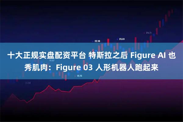 十大正规实盘配资平台 特斯拉之后 Figure AI 也秀肌肉：Figure 03 人形机器人跑起来