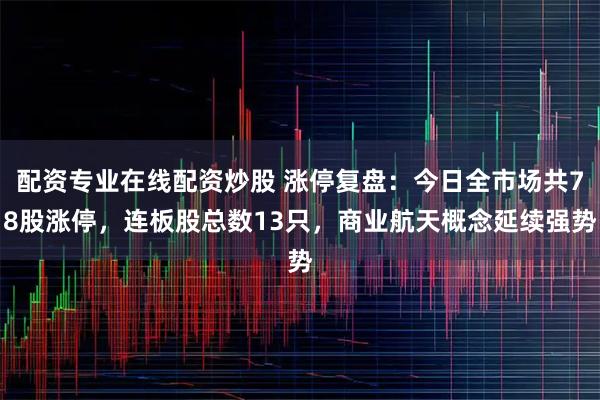 配资专业在线配资炒股 涨停复盘：今日全市场共78股涨停，连板股总数13只，商业航天概念延续强势