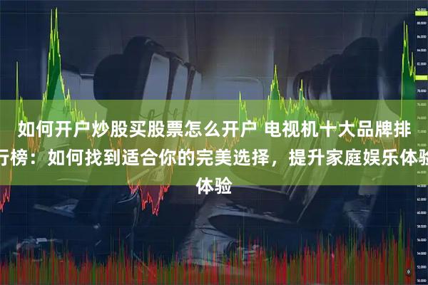 如何开户炒股买股票怎么开户 电视机十大品牌排行榜：如何找到适合你的完美选择，提升家庭娱乐体验