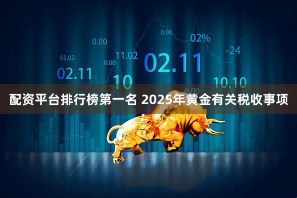 配资平台排行榜第一名 2025年黄金有关税收事项