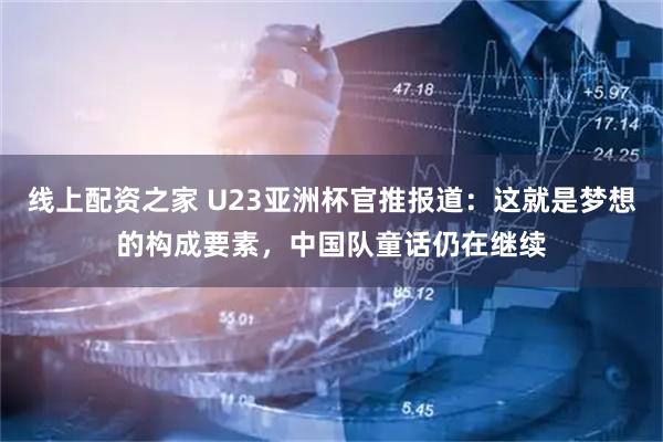 线上配资之家 U23亚洲杯官推报道：这就是梦想的构成要素，中国队童话仍在继续