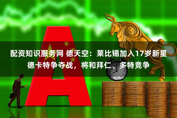 配资知识服务网 德天空：莱比锡加入17岁新星德卡特争夺战，将和拜仁、多特竞争