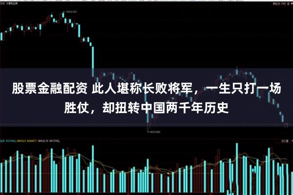股票金融配资 此人堪称长败将军，一生只打一场胜仗，却扭转中国两千年历史