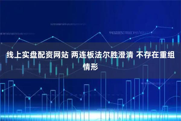 线上实盘配资网站 两连板法尔胜澄清 不存在重组情形
