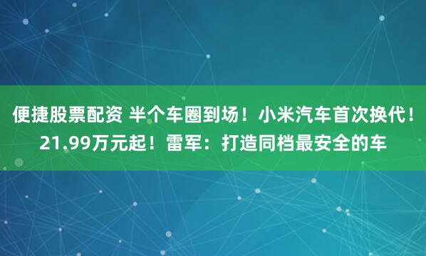 便捷股票配资 半个车圈到场!小米汽车首次换代!21.99万元起!雷军:打造同档最安全的车