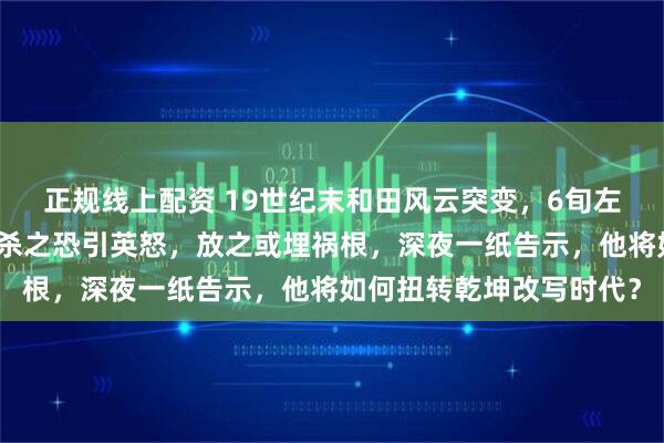 正规线上配资 19世纪末和田风云突变，6旬左宗棠竟遇五千印度人！杀之恐引英怒，放之或埋祸根，深夜一纸告示，他将如何扭转乾坤改写时代？