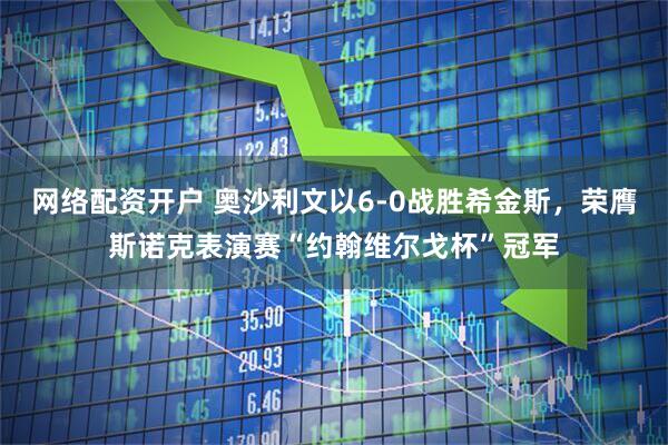 网络配资开户 奥沙利文以6-0战胜希金斯，荣膺斯诺克表演赛“约翰维尔戈杯”冠军