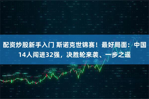 配资炒股新手入门 斯诺克世锦赛！最好局面：中国14人闯进32强，决胜轮来袭、一步之遥