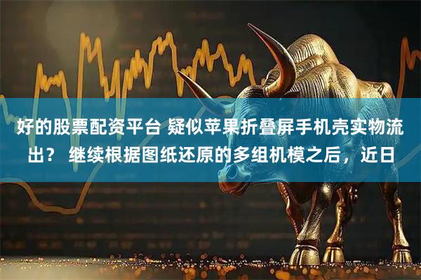 好的股票配资平台 疑似苹果折叠屏手机壳实物流出？ 继续根据图纸还原的多组机模之后，近日