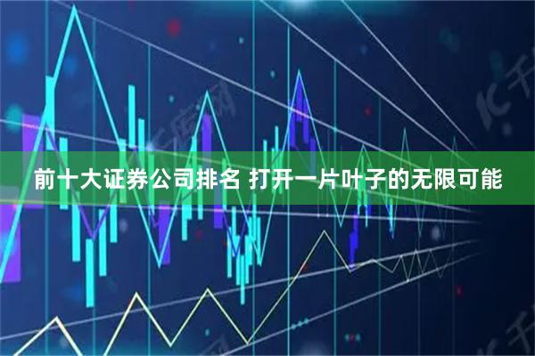 前十大证券公司排名 打开一片叶子的无限可能