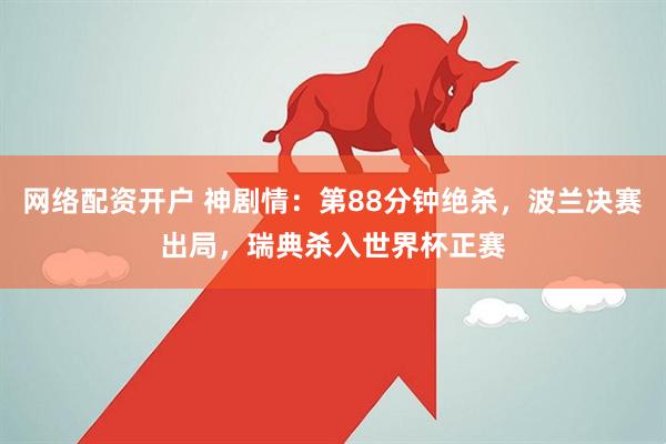 网络配资开户 神剧情：第88分钟绝杀，波兰决赛出局，瑞典杀入世界杯正赛