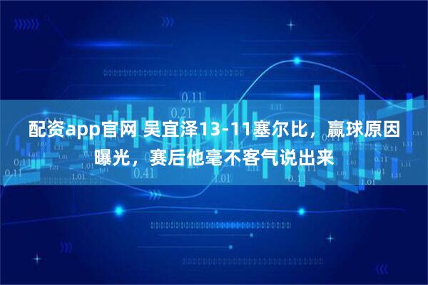 配资app官网 吴宜泽13-11塞尔比，赢球原因曝光，赛后他毫不客气说出来