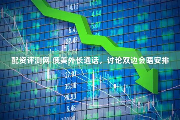 配资评测网 俄美外长通话，讨论双边会晤安排