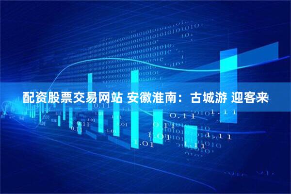 配资股票交易网站 安徽淮南：古城游 迎客来