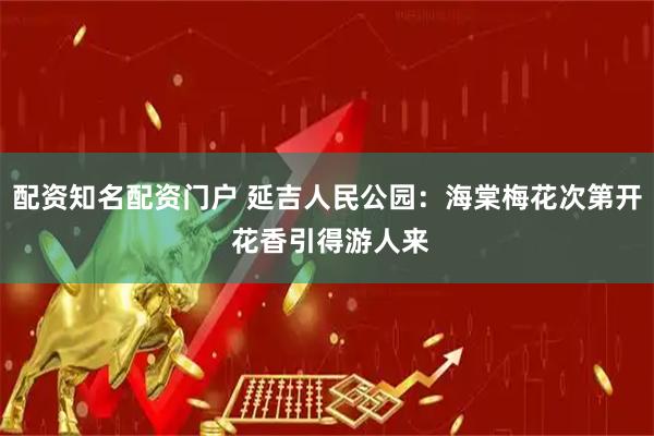配资知名配资门户 延吉人民公园：海棠梅花次第开 花香引得游人来