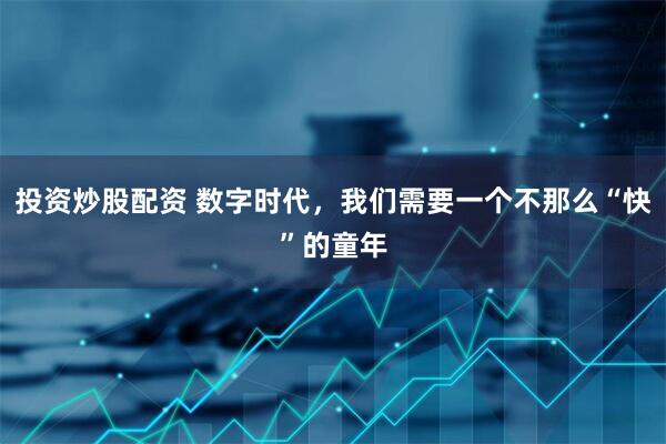 投资炒股配资 数字时代，我们需要一个不那么“快”的童年