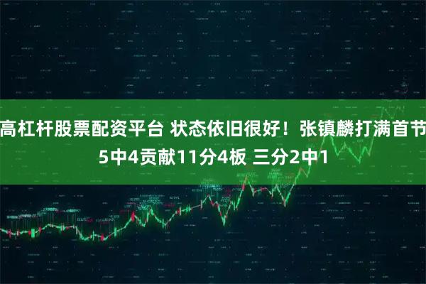 高杠杆股票配资平台 状态依旧很好！张镇麟打满首节5中4贡献11分4板 三分2中1
