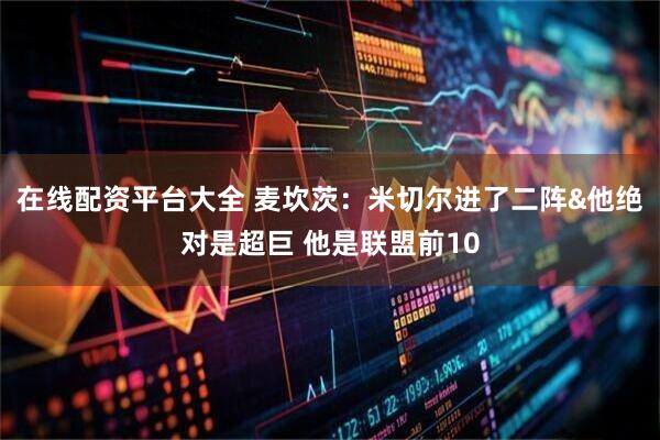 在线配资平台大全 麦坎茨：米切尔进了二阵&他绝对是超巨 他是联盟前10