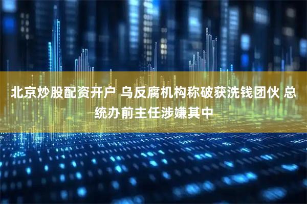 北京炒股配资开户 乌反腐机构称破获洗钱团伙 总统办前主任涉嫌其中