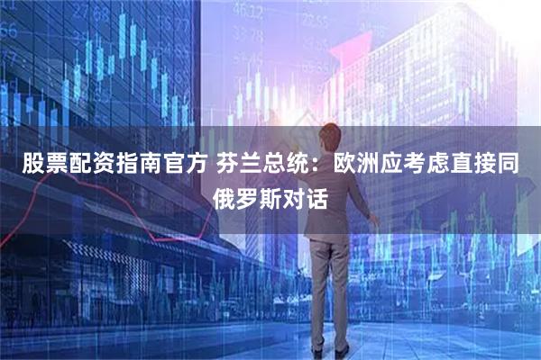 股票配资指南官方 芬兰总统：欧洲应考虑直接同俄罗斯对话