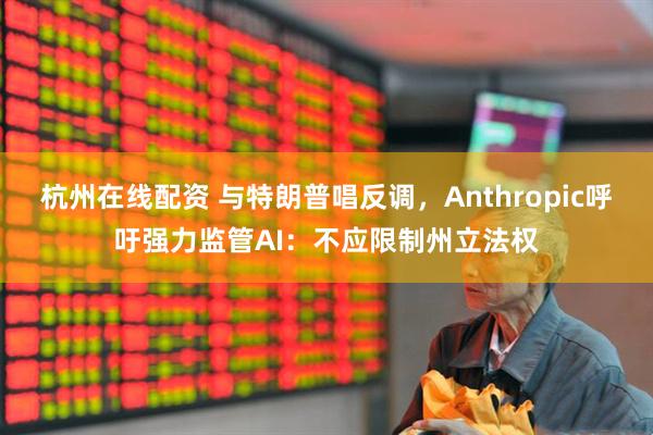 杭州在线配资 与特朗普唱反调，Anthropic呼吁强力监管AI：不应限制州立法权