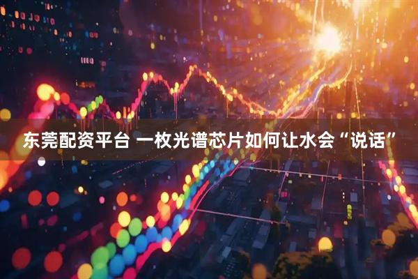 东莞配资平台 一枚光谱芯片如何让水会“说话”