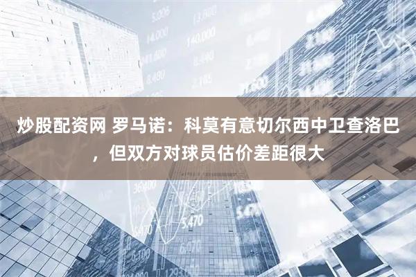 炒股配资网 罗马诺：科莫有意切尔西中卫查洛巴，但双方对球员估价差距很大