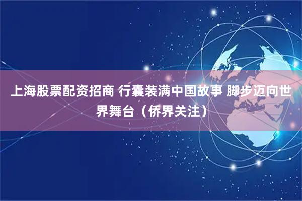上海股票配资招商 行囊装满中国故事 脚步迈向世界舞台(侨界关注)