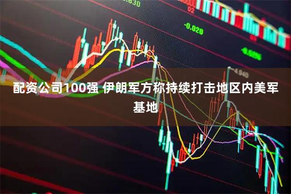 配资公司100强 伊朗军方称持续打击地区内美军基地