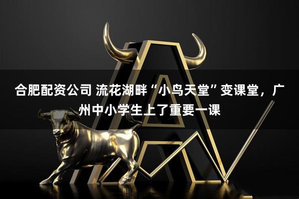 合肥配资公司 流花湖畔“小鸟天堂”变课堂,广州中小学生上了重要一课