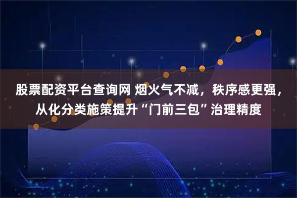 股票配资平台查询网 烟火气不减,秩序感更强,从化分类施策提升“门前三包”治理精度