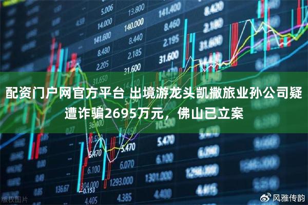 配资门户网官方平台 出境游龙头凯撒旅业孙公司疑遭诈骗2695万元，佛山已立案